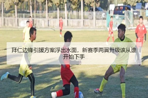 拜仁边锋引援方案浮出水面，新赛季两翼升级该从谁开始下手