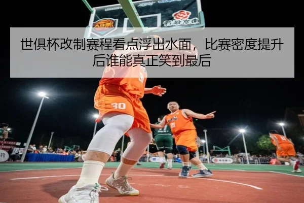 世俱杯改制赛程看点浮出水面，比赛密度提升后谁能真正笑到最后