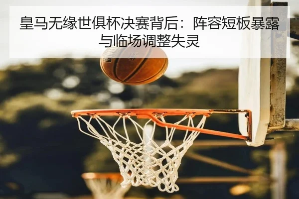 皇马无缘世俱杯决赛背后：阵容短板暴露与临场调整失灵